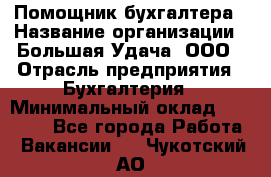 Помощник бухгалтера › Название организации ­ Большая Удача, ООО › Отрасль предприятия ­ Бухгалтерия › Минимальный оклад ­ 30 000 - Все города Работа » Вакансии   . Чукотский АО